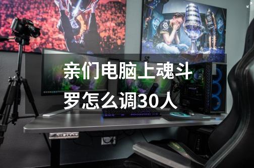 亲们电脑上魂斗罗怎么调30人-第1张-游戏信息-龙启网