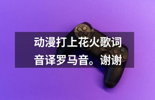 动漫打上花火歌词音译罗马音。谢谢-第1张-游戏信息-龙启网