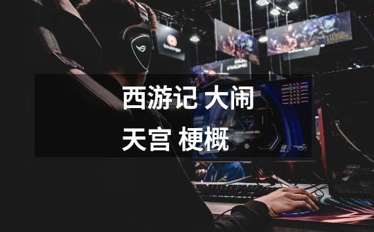 西游记 大闹天宫 梗概-第1张-游戏信息-龙启网