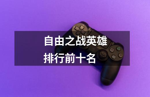 自由之战英雄排行前十名-第1张-游戏信息-龙启网