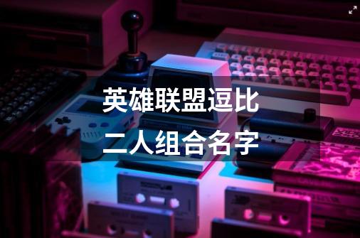 英雄联盟逗比二人组合名字-第1张-游戏信息-龙启网