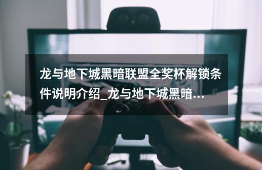 龙与地下城黑暗联盟全奖杯解锁条件说明介绍_龙与地下城黑暗联盟全奖杯解锁条件说明是什么-第1张-游戏信息-龙启网