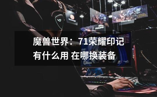 魔兽世界:7.1荣耀印记有什么用 在哪换装备-第1张-游戏信息-龙启网