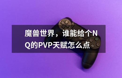 魔兽世界，谁能给个NQ的PVP天赋怎么点-第1张-游戏信息-龙启网