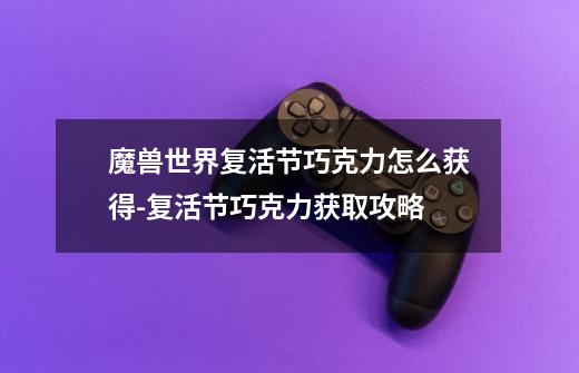魔兽世界复活节巧克力怎么获得-复活节巧克力获取攻略-第1张-游戏信息-龙启网