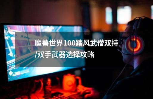 魔兽世界10.0踏风武僧双持/双手武器选择攻略-第1张-游戏信息-龙启网