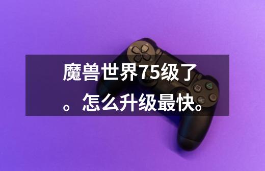 魔兽世界75级了。怎么升级最快。-第1张-游戏信息-龙启网