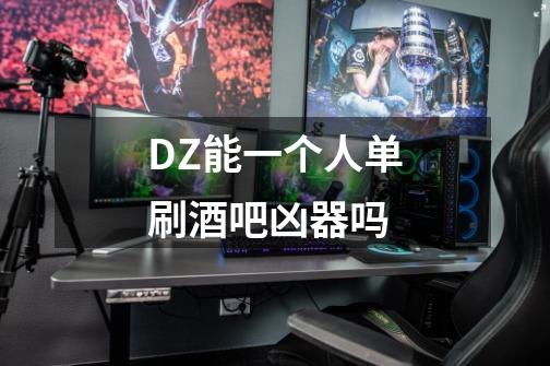 DZ能一个人单刷酒吧凶器吗-第1张-游戏信息-龙启网