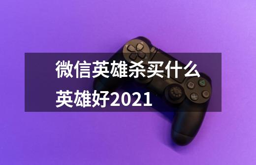 微信英雄杀买什么英雄好2021-第1张-游戏信息-龙启网