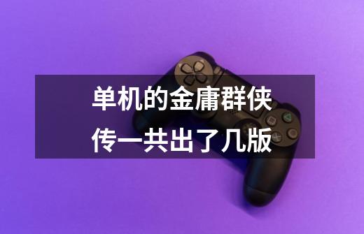 单机的金庸群侠传一共出了几版-第1张-游戏信息-龙启网