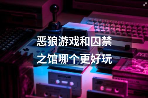 恶狼游戏和囚禁之馆哪个更好玩-第1张-游戏信息-龙启网