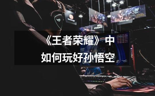 《王者荣耀》中如何玩好孙悟空-第1张-游戏信息-龙启网