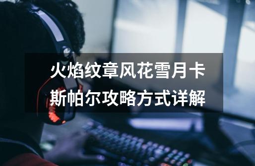 火焰纹章风花雪月卡斯帕尔攻略方式详解-第1张-游戏信息-龙启网