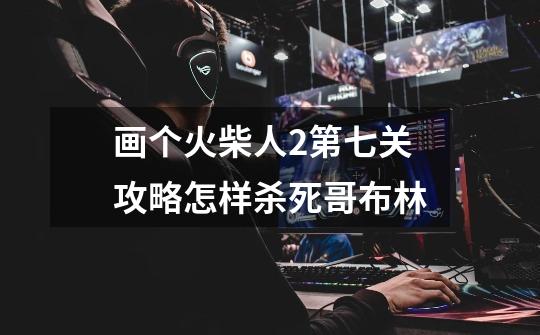 画个火柴人2第七关攻略怎样杀死哥布林-第1张-游戏信息-龙启网
