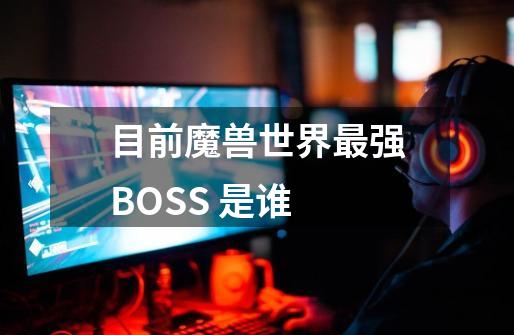 目前魔兽世界最强BOSS 是谁-第1张-游戏信息-龙启网