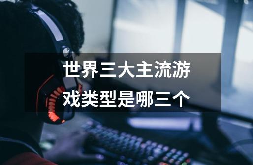 世界三大主流游戏类型是哪三个-第1张-游戏信息-龙启网