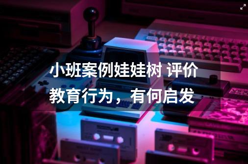 小班案例娃娃树 评价教育行为,有何启发-第1张-游戏信息-龙启网
