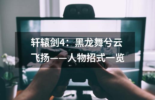 轩辕剑4:黑龙舞兮云飞扬——人物招式一览-第1张-游戏信息-龙启网