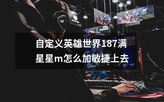 自定义英雄世界1.87满星星m**怎么加敏捷上去-第1张-游戏信息-龙启网