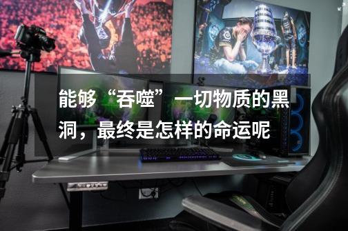 能够“吞噬”一切物质的黑洞,最终是怎样的命运呢-第1张-游戏信息-龙启网