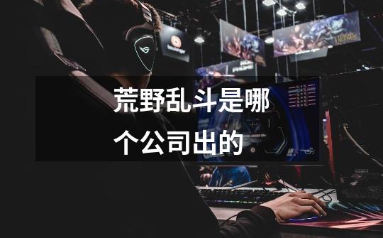 荒野乱斗是哪个公司出的-第1张-游戏信息-龙启网