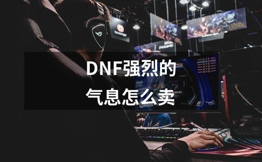 DNF强烈的气息怎么卖-第1张-游戏信息-龙启网