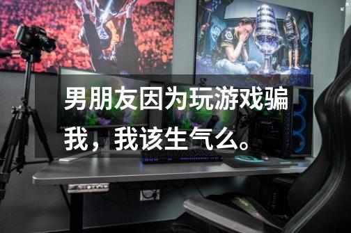 男朋友因为玩游戏骗我,我该生气么。-第1张-游戏信息-龙启网