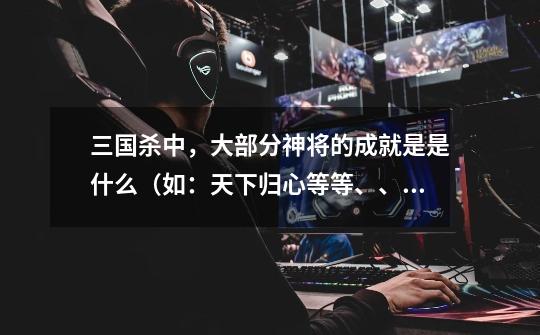 三国杀中,大部分神将的成就是是什么(如:天下归心等等、、、),并告诉我怎么获得。。。感激不敬。-第1张-游戏信息-龙启网