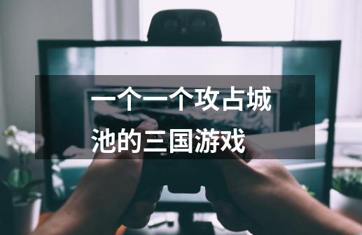 一个一个攻占城池的三国游戏-第1张-游戏信息-龙启网