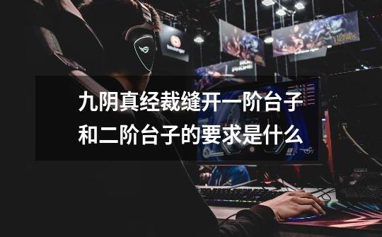 九阴真经裁缝开一阶台子和二阶台子的要求是什么-第1张-游戏信息-龙启网