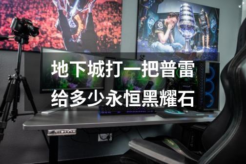 地下城打一把普雷给多少永恒黑耀石-第1张-游戏信息-龙启网