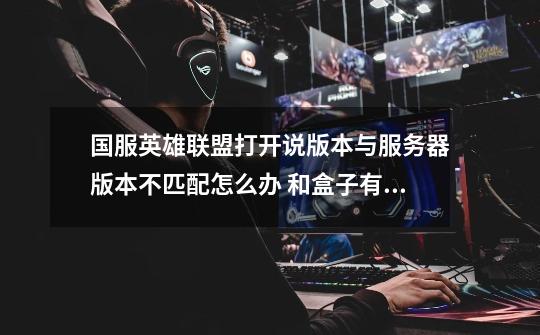 国服英雄联盟打开说版本与服务器版本不匹配怎么办 和盒子有关系么-第1张-游戏信息-龙启网