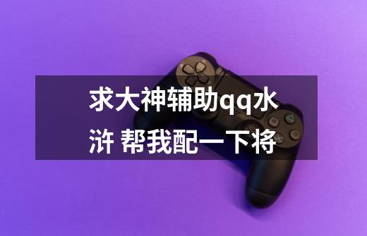 求大神辅助qq水浒 帮我配一下将-第1张-游戏信息-龙启网