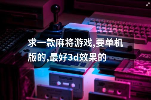 求一款麻将游戏,要单机版的,最好3d效果的-第1张-游戏信息-龙启网