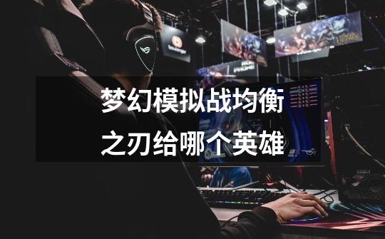 梦幻模拟战均衡之刃给哪个英雄-第1张-游戏信息-龙启网