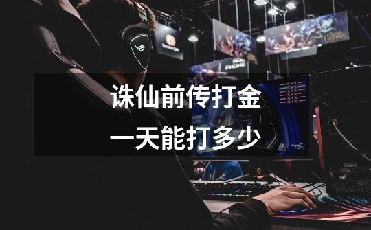 诛仙前传打金一天能打多少-第1张-游戏信息-龙启网