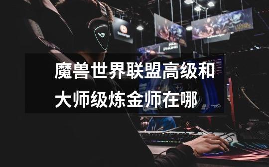 魔兽世界联盟高级和大师级炼金师在哪-第1张-游戏信息-龙启网
