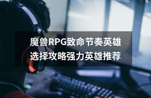 魔兽RPG致命节奏英雄选择攻略强力英雄推荐-第1张-游戏信息-龙启网