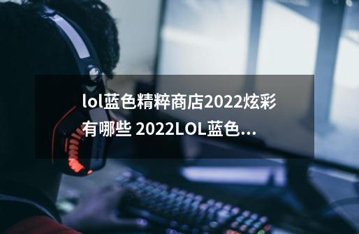 lol蓝色精粹商店2022炫彩有哪些 2022LOL蓝色精粹商店炫彩名单介绍-第1张-游戏信息-龙启网