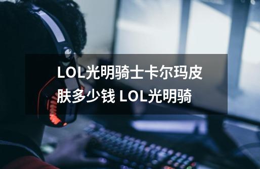 LOL光明骑士卡尔玛皮肤多少钱 LOL光明骑-第1张-游戏信息-龙启网