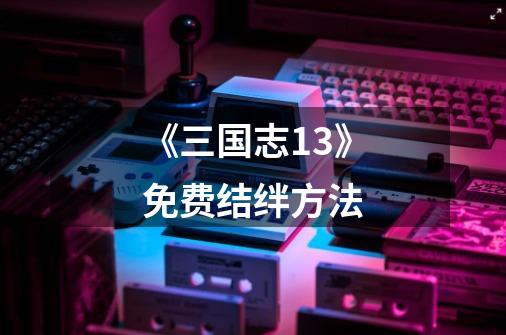《三国志13》免费结绊方法-第1张-游戏信息-龙启网