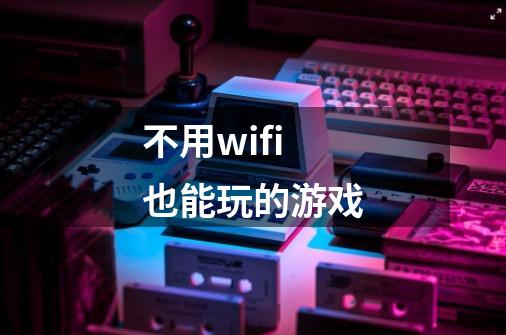 不用wifi也能玩的游戏-第1张-游戏信息-龙启网