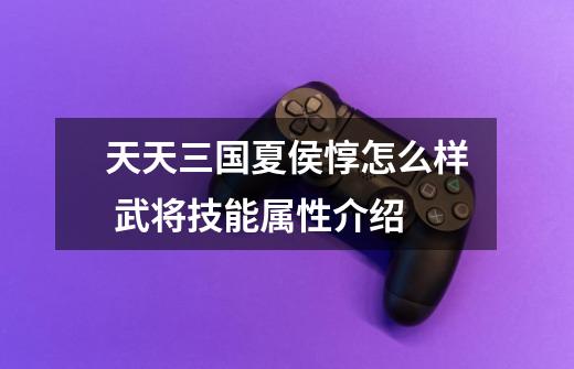 天天三国夏侯惇怎么样 武将技能属性介绍-第1张-游戏信息-龙启网