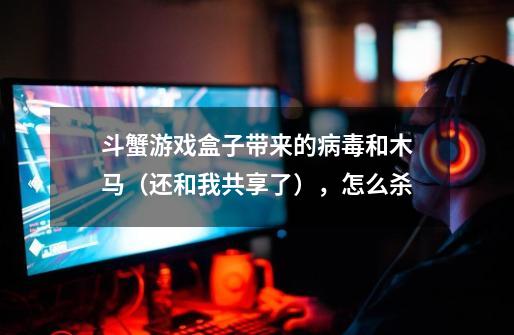 斗蟹游戏盒子带来的病毒和木马(还和我共享了),怎么杀-第1张-游戏信息-龙启网