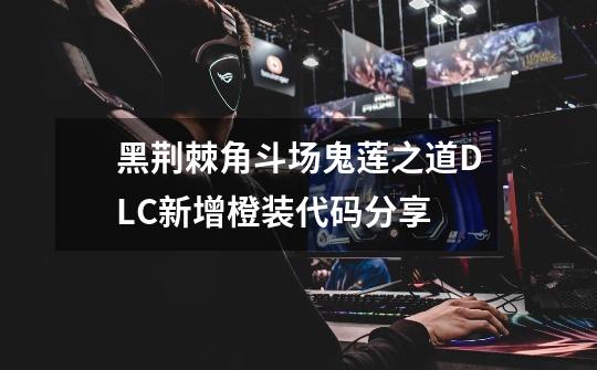 黑荆棘角斗场鬼莲之道DLC新增橙装代码分享-第1张-游戏信息-龙启网