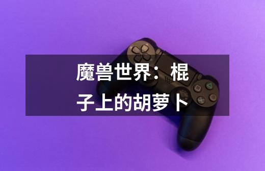 魔兽世界：棍子上的胡萝卜-第1张-游戏信息-龙启网