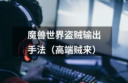 魔兽世界盗贼输出手法(高端贼来)-第1张-游戏信息-龙启网