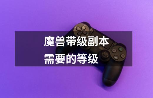 魔兽带级副本需要的等级-第1张-游戏信息-龙启网