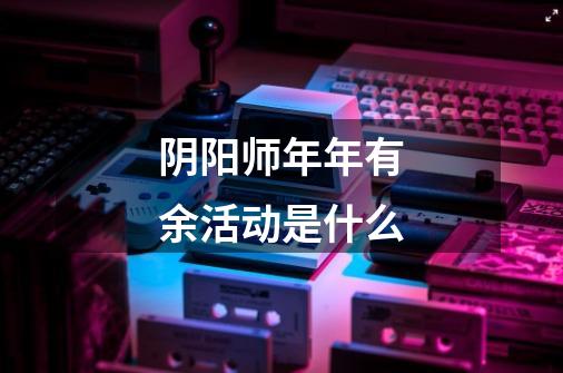 阴阳师年年有余活动是什么-第1张-游戏信息-龙启网