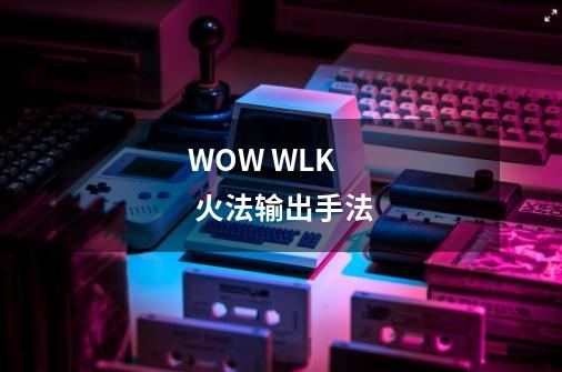 WOW WLK 火法输出手法-第1张-游戏信息-龙启网